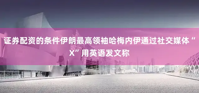 证券配资的条件伊朗最高领袖哈梅内伊通过社交媒体“X”用英语发文称