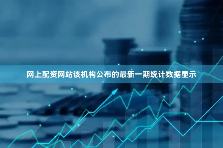 网上配资网站该机构公布的最新一期统计数据显示