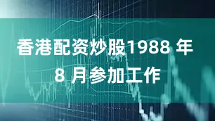 香港配资炒股1988 年 8 月参加工作