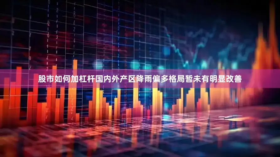 股市如何加杠杆国内外产区降雨偏多格局暂未有明显改善