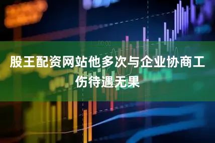 股王配资网站他多次与企业协商工伤待遇无果