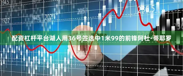 配资杠杆平台湖人用36号签选中1米99的前锋阿杜-蒂耶罗