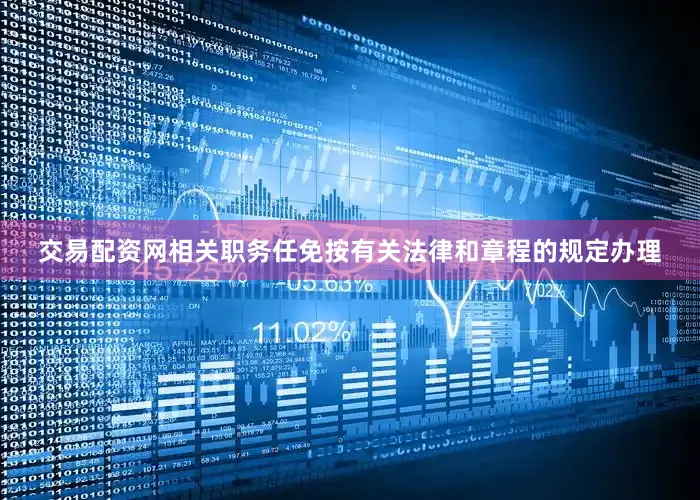 交易配资网相关职务任免按有关法律和章程的规定办理
