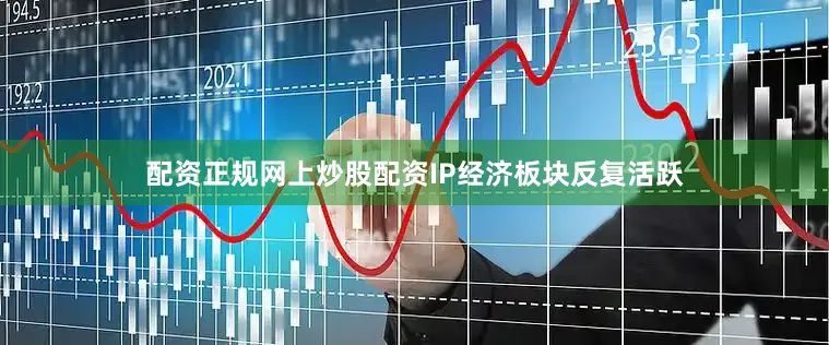 配资正规网上炒股配资IP经济板块反复活跃
