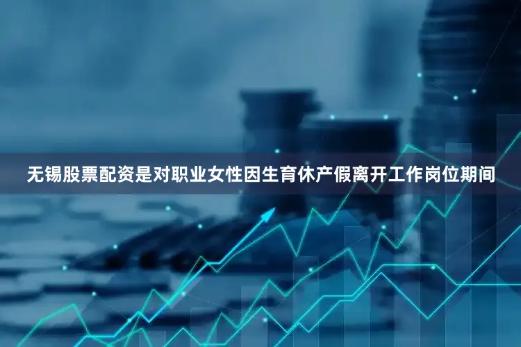 无锡股票配资是对职业女性因生育休产假离开工作岗位期间