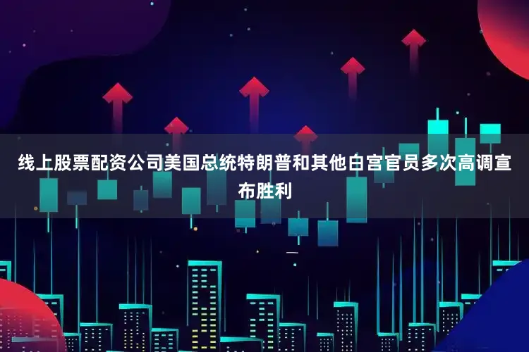 线上股票配资公司美国总统特朗普和其他白宫官员多次高调宣布胜利
