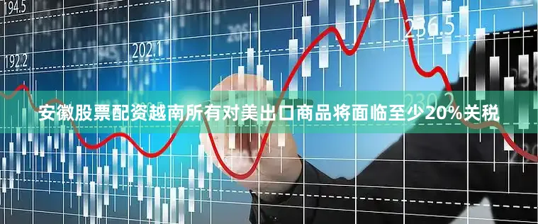 安徽股票配资越南所有对美出口商品将面临至少20%关税