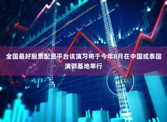 全国最好股票配资平台该演习将于今年8月在中国或泰国演训基地举行