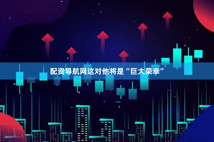配资导航网这对他将是“巨大荣幸”