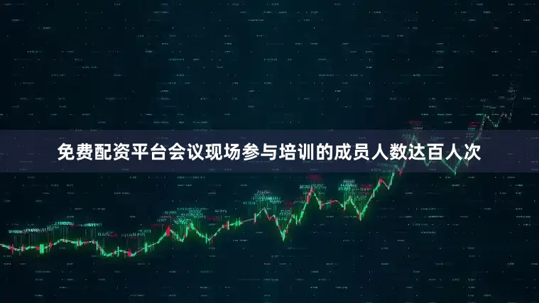 免费配资平台会议现场参与培训的成员人数达百人次