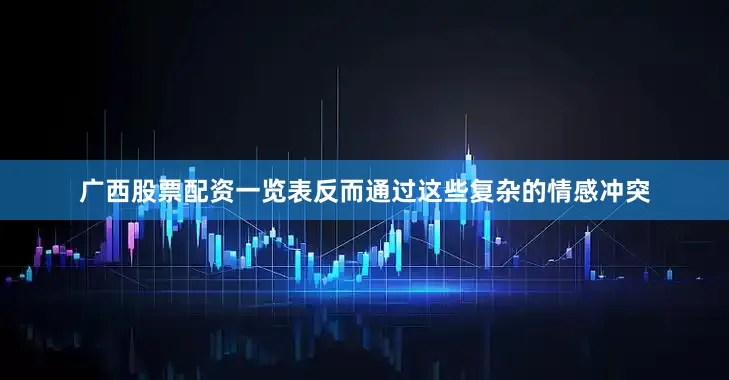 广西股票配资一览表反而通过这些复杂的情感冲突