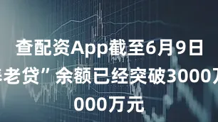 查配资App截至6月9日“养老贷”余额已经突破3000万元