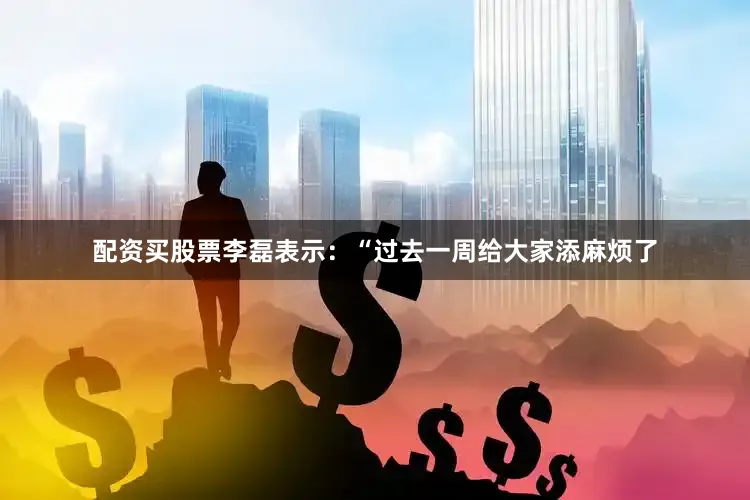 配资买股票李磊表示：“过去一周给大家添麻烦了