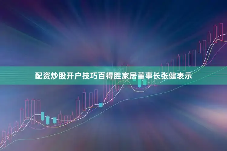 配资炒股开户技巧百得胜家居董事长张健表示