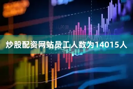炒股配资网站员工人数为14015人