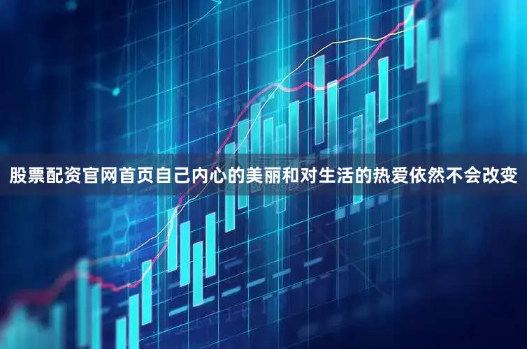 股票配资官网首页自己内心的美丽和对生活的热爱依然不会改变