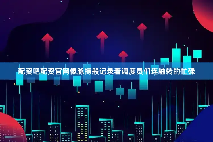 配资吧配资官网像脉搏般记录着调度员们连轴转的忙碌