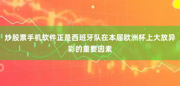 炒股票手机软件正是西班牙队在本届欧洲杯上大放异彩的重要因素
