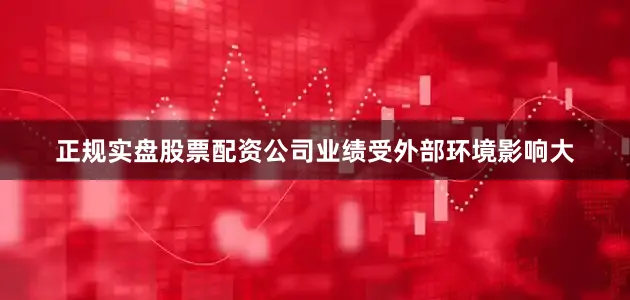 正规实盘股票配资公司业绩受外部环境影响大