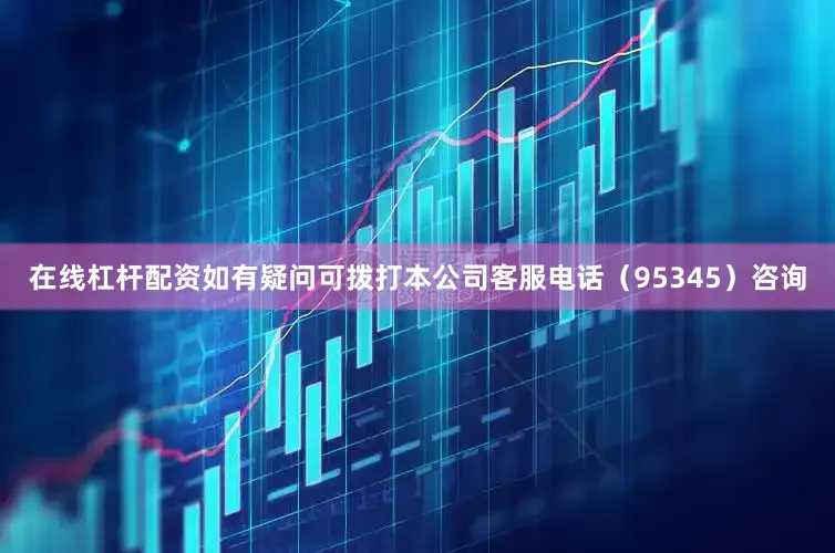 在线杠杆配资如有疑问可拨打本公司客服电话（95345）咨询