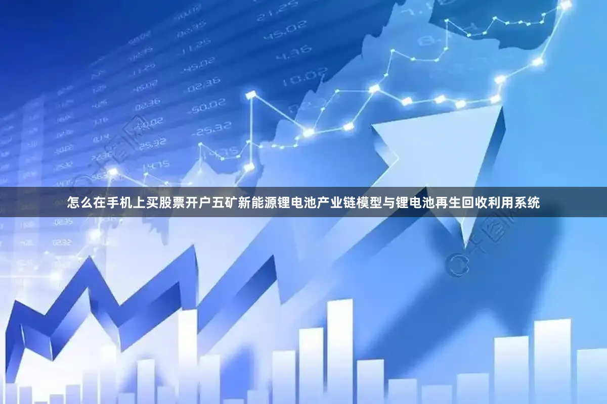 怎么在手机上买股票开户五矿新能源锂电池产业链模型与锂电池再生回收利用系统