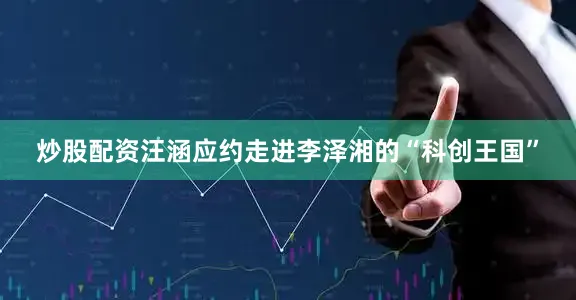 炒股配资汪涵应约走进李泽湘的“科创王国”