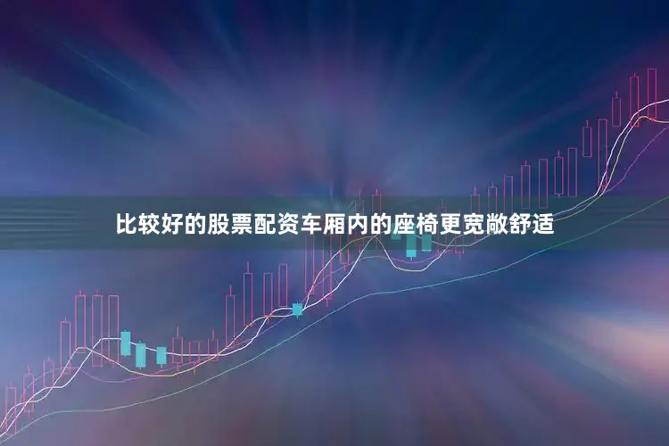 比较好的股票配资车厢内的座椅更宽敞舒适