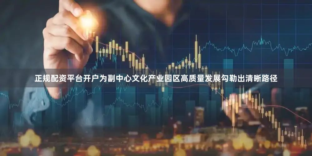 正规配资平台开户为副中心文化产业园区高质量发展勾勒出清晰路径
