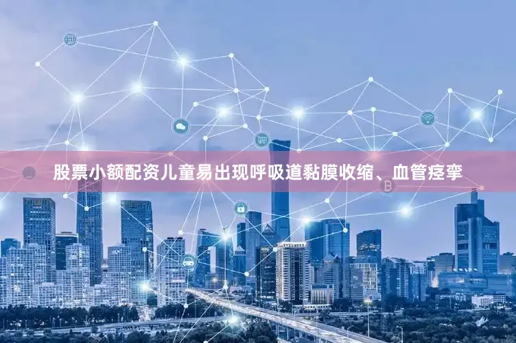 股票小额配资儿童易出现呼吸道黏膜收缩、血管痉挛