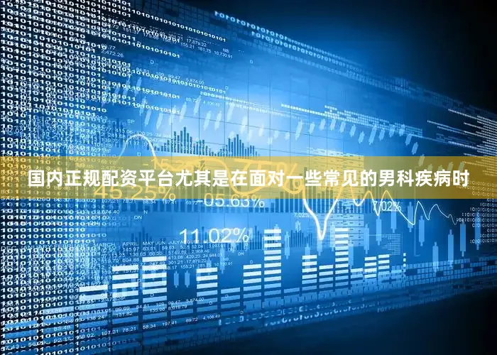 国内正规配资平台尤其是在面对一些常见的男科疾病时