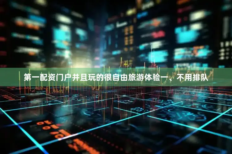 第一配资门户并且玩的很自由旅游体验一、不用排队