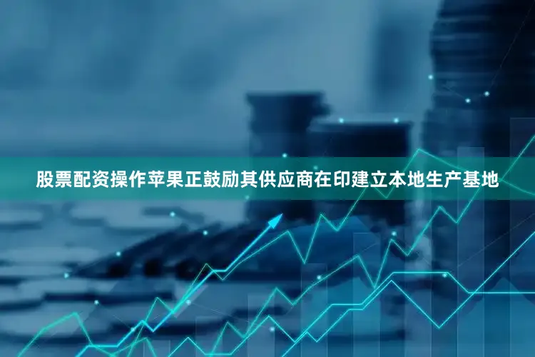 股票配资操作苹果正鼓励其供应商在印建立本地生产基地