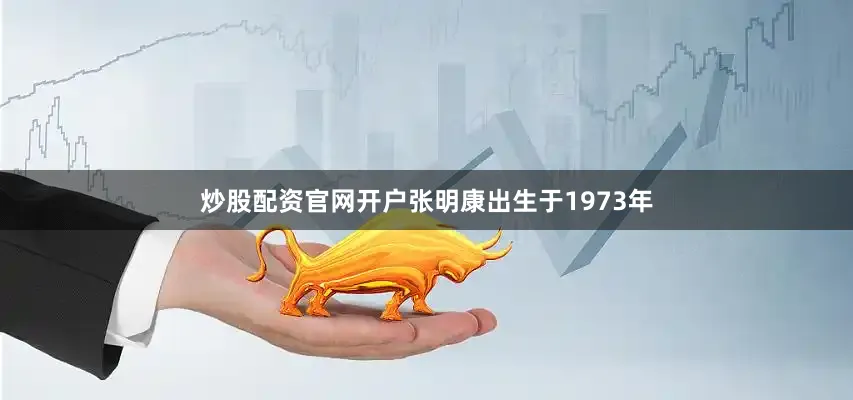 炒股配资官网开户张明康出生于1973年