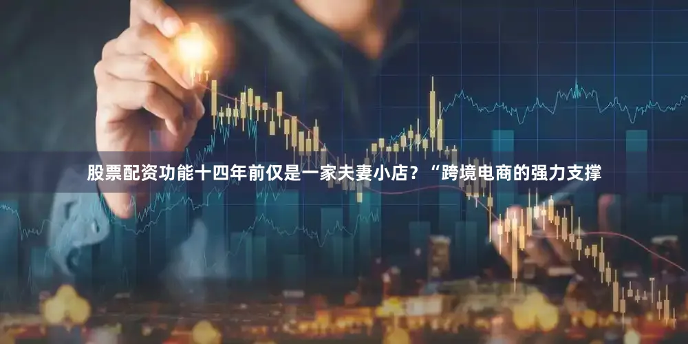 股票配资功能十四年前仅是一家夫妻小店？“跨境电商的强力支撑