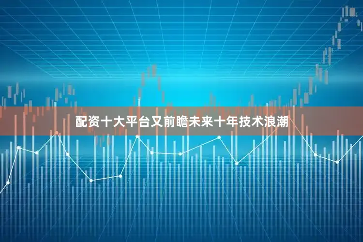 配资十大平台又前瞻未来十年技术浪潮