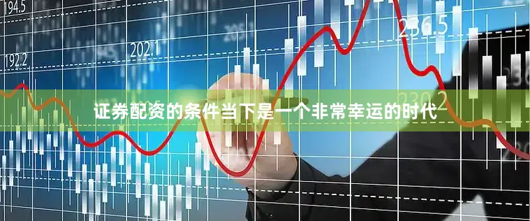证券配资的条件当下是一个非常幸运的时代