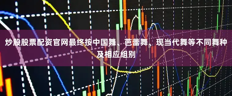 炒股股票配资官网最终按中国舞、芭蕾舞、现当代舞等不同舞种及相应组别