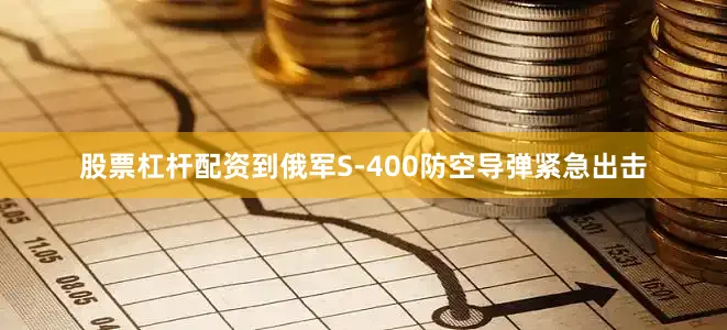 股票杠杆配资到俄军S-400防空导弹紧急出击