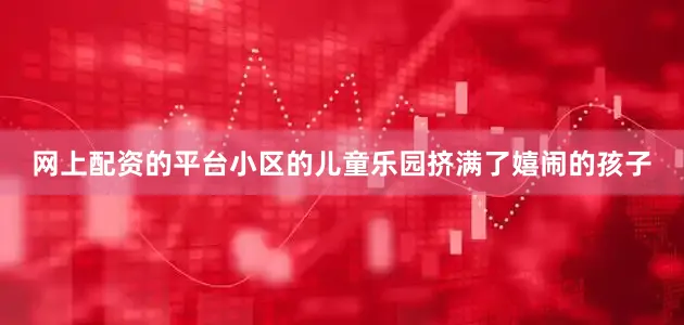 网上配资的平台小区的儿童乐园挤满了嬉闹的孩子