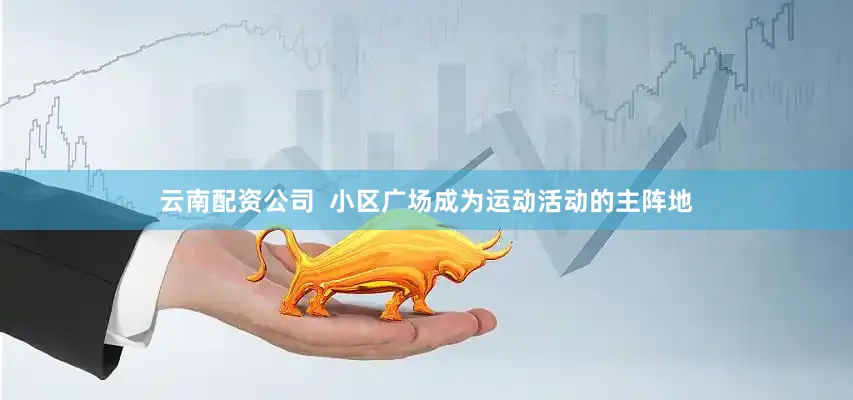 云南配资公司  小区广场成为运动活动的主阵地