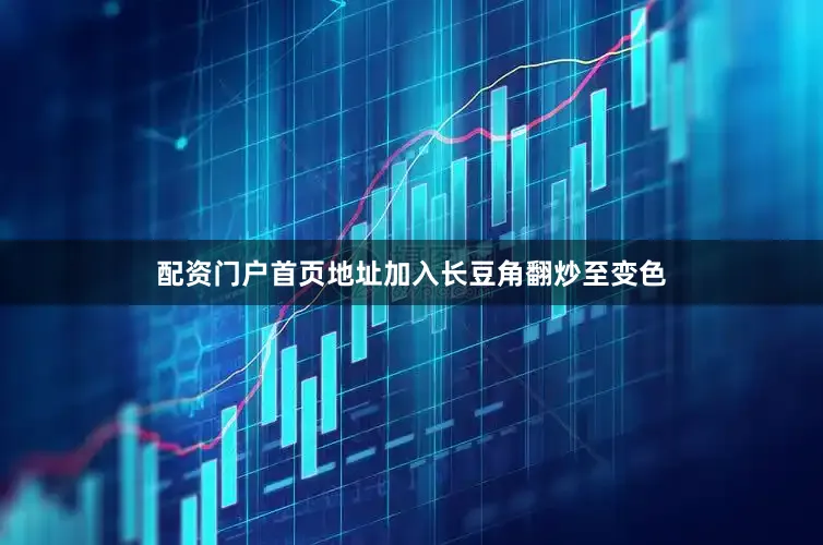 配资门户首页地址加入长豆角翻炒至变色