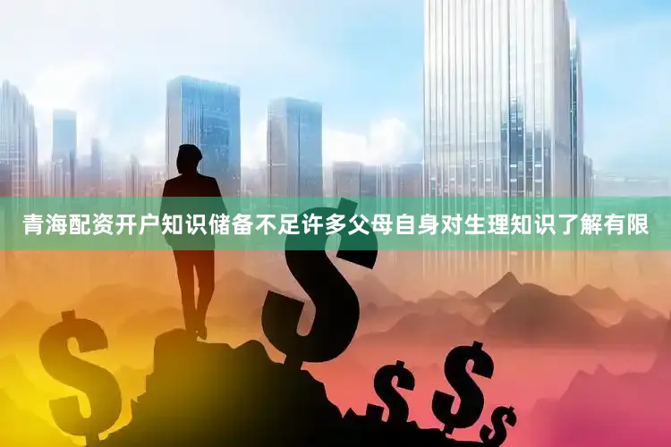 青海配资开户知识储备不足许多父母自身对生理知识了解有限