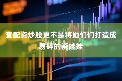 查配资炒股更不是将她们们打造成易碎的瓷娃娃