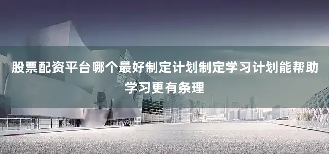 股票配资平台哪个最好制定计划制定学习计划能帮助学习更有条理