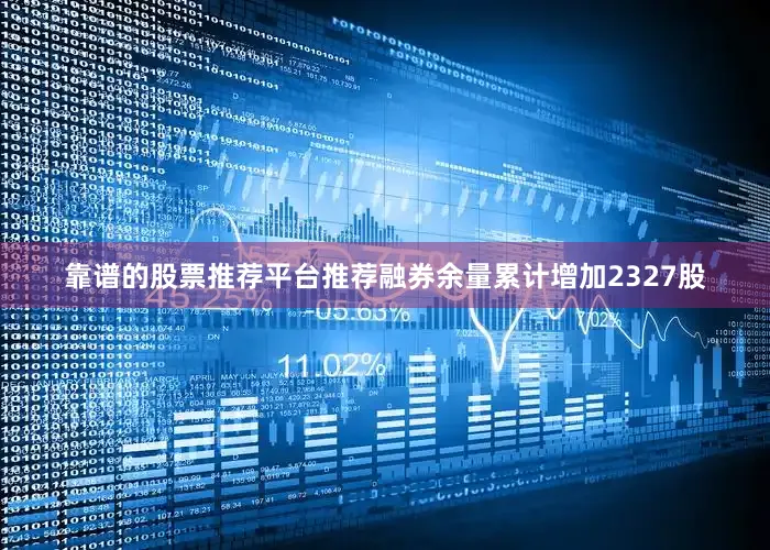 靠谱的股票推荐平台推荐融券余量累计增加2327股