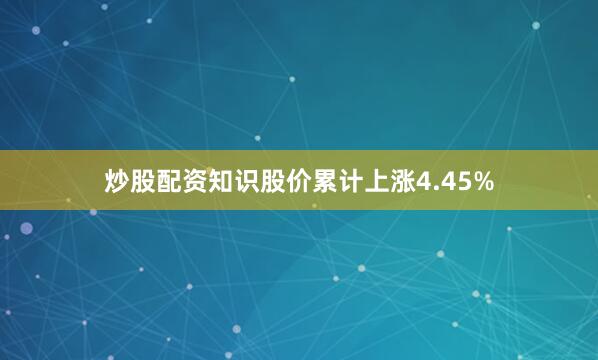 炒股配资知识股价累计上涨4.45%