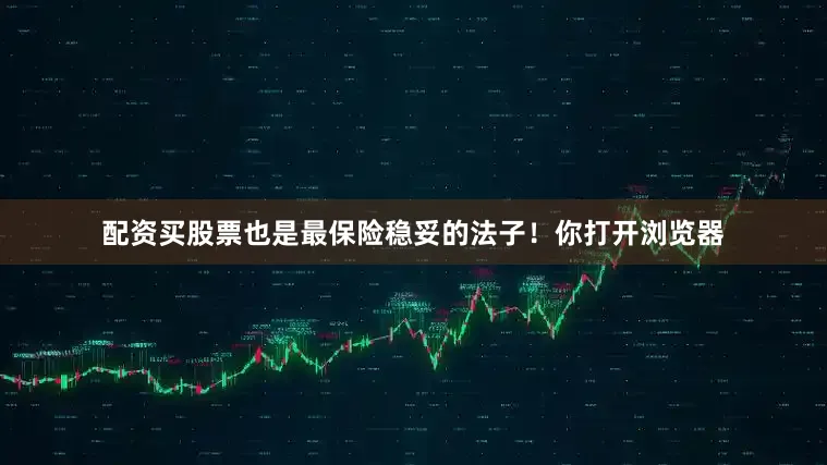 配资买股票也是最保险稳妥的法子！你打开浏览器