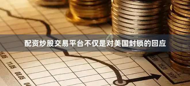 配资炒股交易平台不仅是对美国封锁的回应