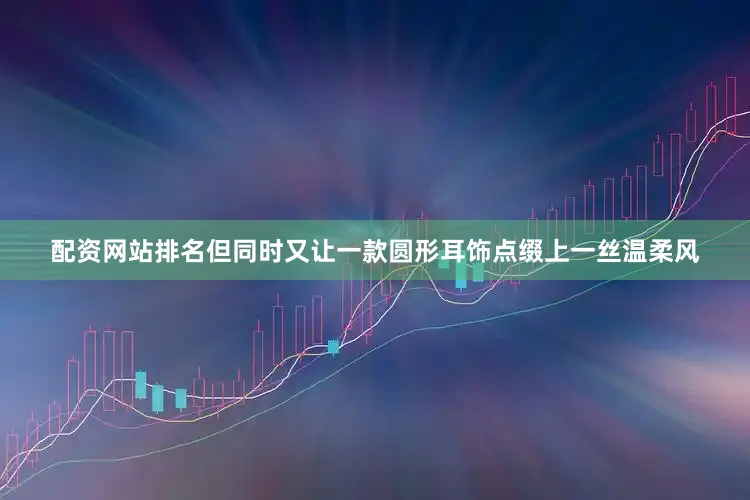 配资网站排名但同时又让一款圆形耳饰点缀上一丝温柔风