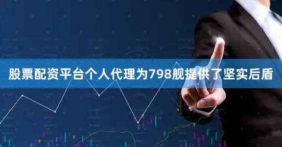 股票配资平台个人代理为798舰提供了坚实后盾